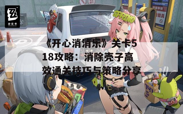 《开心消消乐》关卡518攻略：消除壳子高效通关技巧与策略分享
