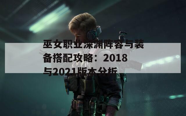 巫女职业深渊阵容与装备搭配攻略：2018与2021版本分析