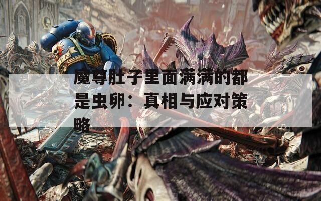 魔尊肚子里面满满的都是虫卵：真相与应对策略