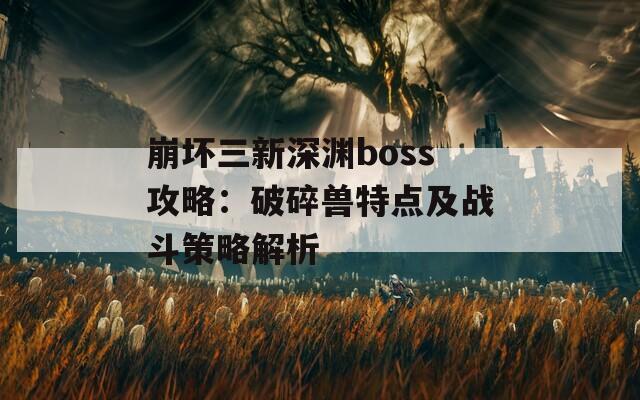 崩坏三新深渊boss攻略：破碎兽特点及战斗策略解析