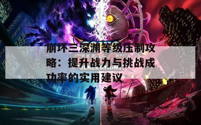 崩坏三深渊等级压制攻略：提升战力与挑战成功率的实用建议