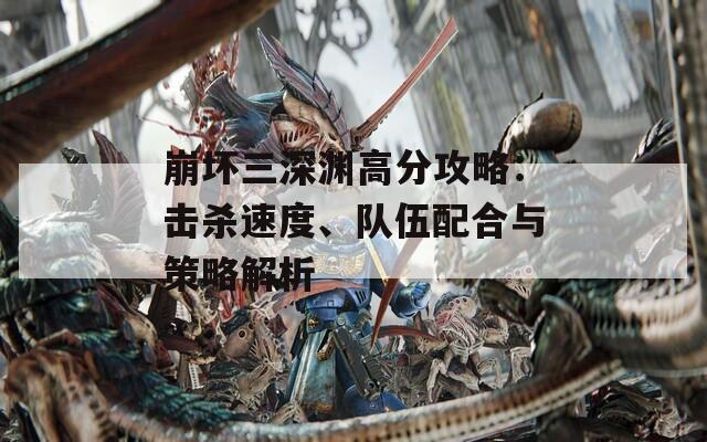 崩坏三深渊高分攻略：击杀速度、队伍配合与策略解析
