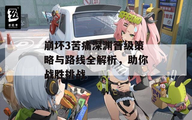 崩坏3苦痛深渊晋级策略与路线全解析，助你战胜挑战
