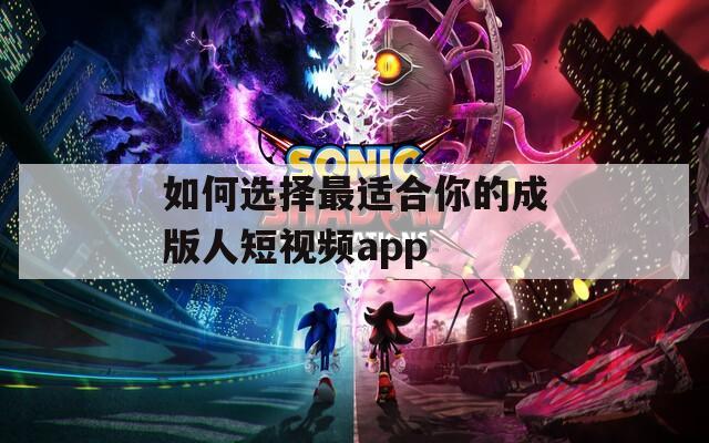 如何选择最适合你的成版人短视频app