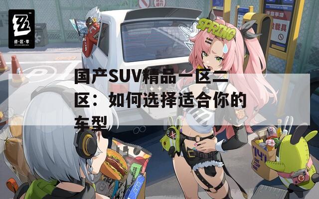 国产SUV精品一区二区：如何选择适合你的车型