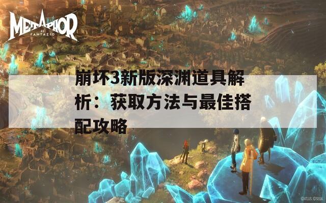 崩坏3新版深渊道具解析：获取方法与最佳搭配攻略