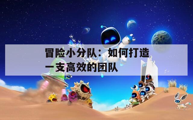 冒险小分队：如何打造一支高效的团队