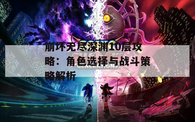 崩坏无尽深渊10层攻略：角色选择与战斗策略解析