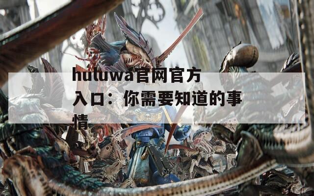 huluwa官网官方入口：你需要知道的事情