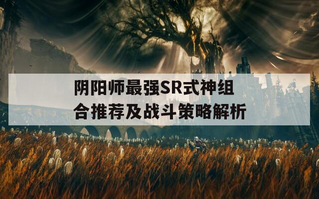阴阳师最强SR式神组合推荐及战斗策略解析