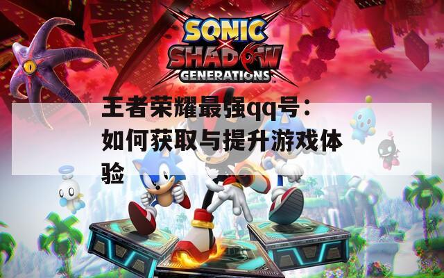 王者荣耀最强qq号：如何获取与提升游戏体验