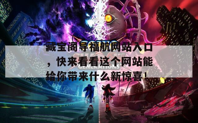藏宝阁导福航网站入口，快来看看这个网站能给你带来什么新惊喜！