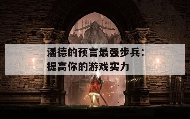 潘德的预言最强步兵：提高你的游戏实力
