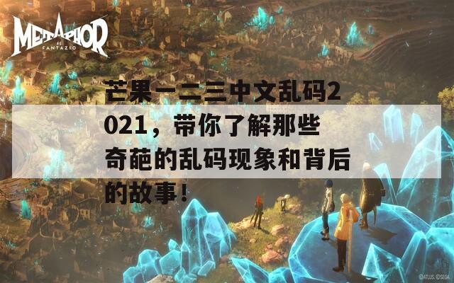 芒果一二三中文乱码2021，带你了解那些奇葩的乱码现象和背后的故事！