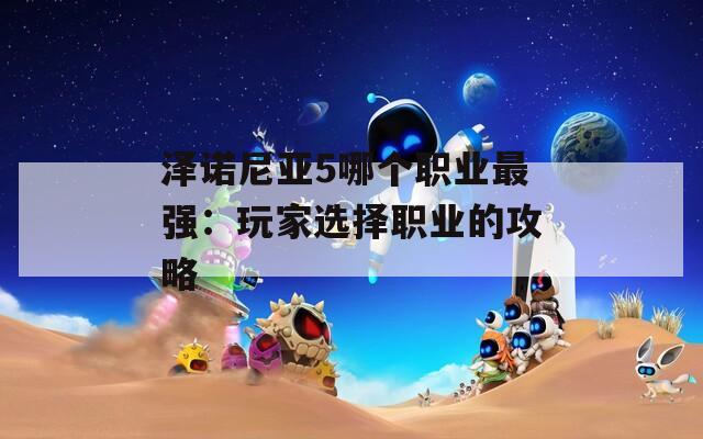 泽诺尼亚5哪个职业最强：玩家选择职业的攻略