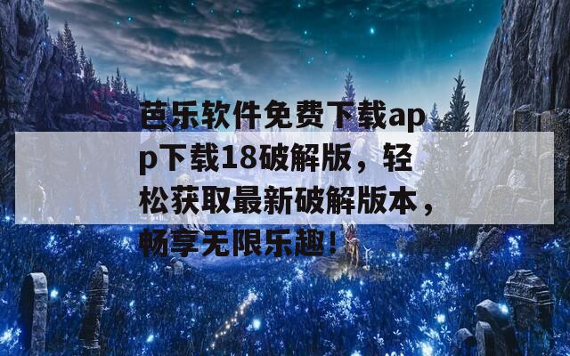 芭乐软件免费下载app下载18破解版，轻松获取最新破解版本，畅享无限乐趣！