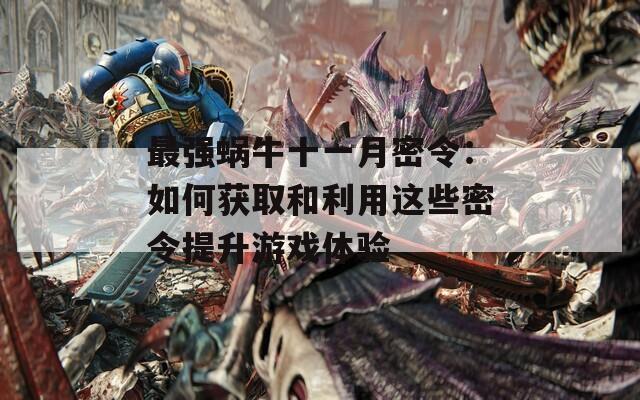 最强蜗牛十一月密令：如何获取和利用这些密令提升游戏体验