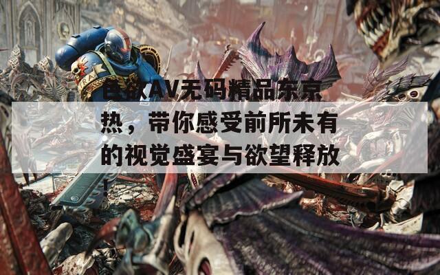 色欲AV无码精品东京热，带你感受前所未有的视觉盛宴与欲望释放！