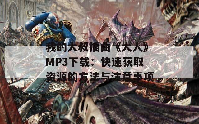 我的大叔插曲《大人》MP3下载：快速获取资源的方法与注意事项