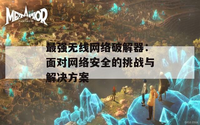 最强无线网络破解器：面对网络安全的挑战与解决方案