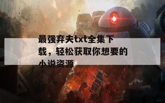 最强弃夫txt全集下载，轻松获取你想要的小说资源