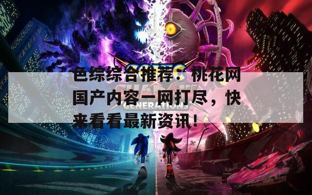 色综综合推荐：桃花网国产内容一网打尽，快来看看最新资讯！