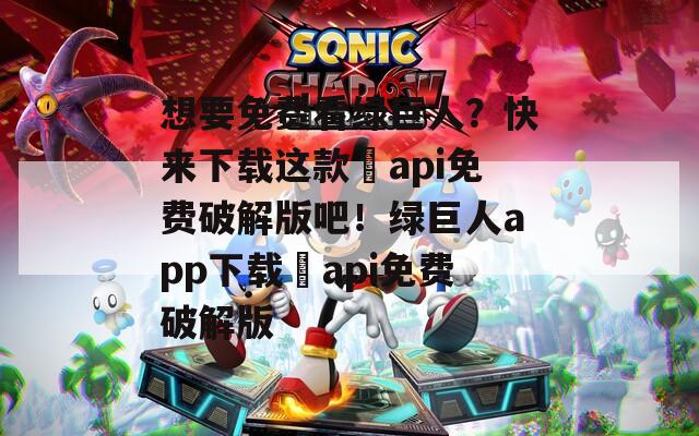 想要免费看绿巨人？快来下载这款汅api免费破解版吧！绿巨人app下载汅api免费破解版