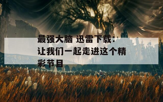 最强大脑 迅雷下载：让我们一起走进这个精彩节目