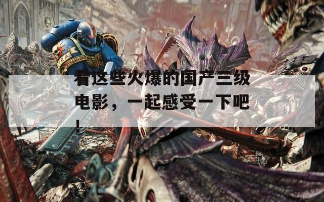 看这些火爆的国产三级电影，一起感受一下吧！