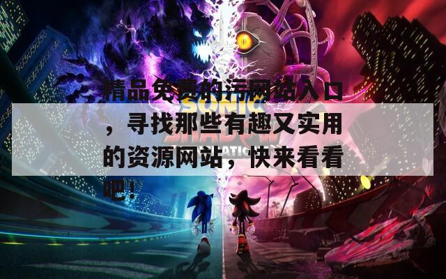 精品免费的污网站入口，寻找那些有趣又实用的资源网站，快来看看吧！
