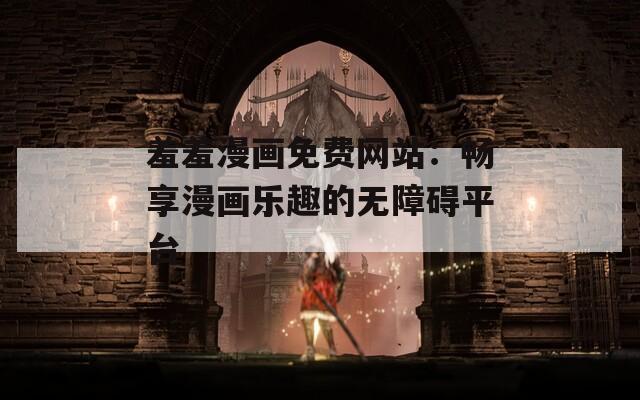 羞羞漫画免费网站：畅享漫画乐趣的无障碍平台