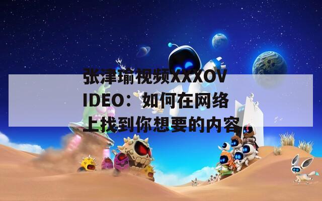 张津瑜视频XXXOVIDEO：如何在网络上找到你想要的内容