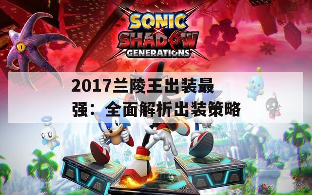 2017兰陵王出装最强：全面解析出装策略
