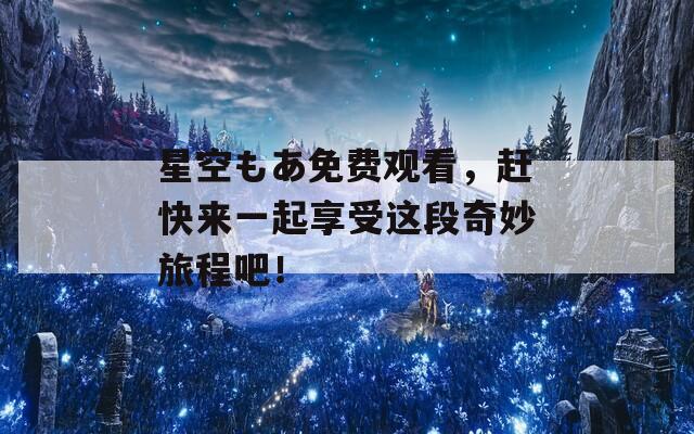 星空もあ免费观看，赶快来一起享受这段奇妙旅程吧！