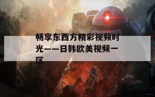 畅享东西方精彩视频时光——日韩欧美视频一区