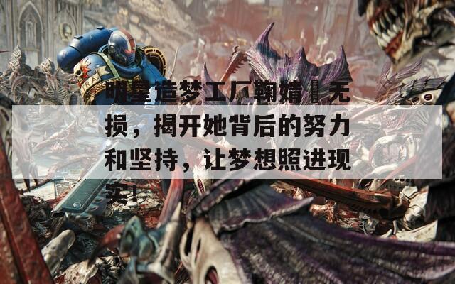 明星造梦工厂鞠婧祎无损，揭开她背后的努力和坚持，让梦想照进现实！