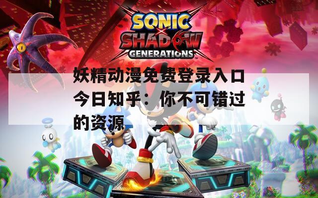 妖精动漫免费登录入口今日知乎：你不可错过的资源
