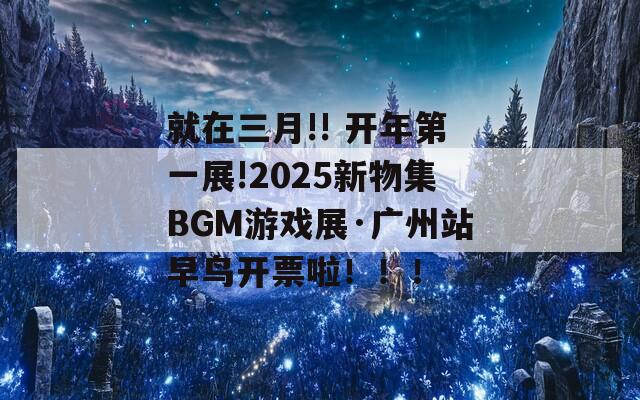 就在三月!! 开年第一展!2025新物集BGM游戏展·广州站早鸟开票啦！！！