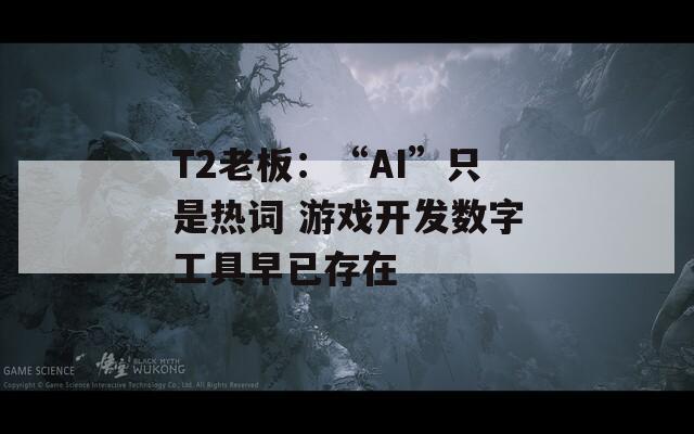 T2老板：“AI”只是热词 游戏开发数字工具早已存在
