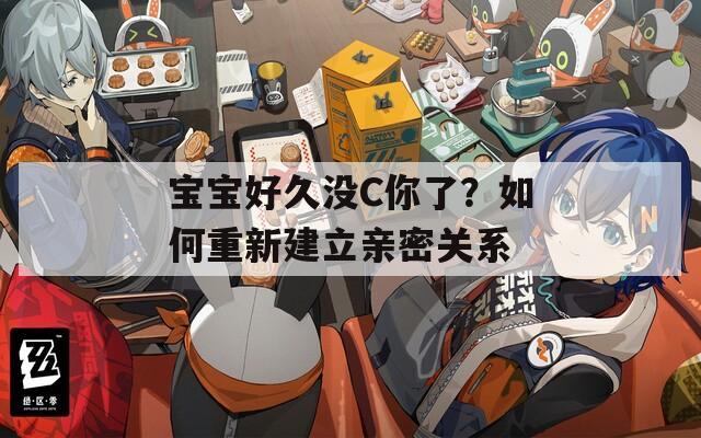 宝宝好久没C你了？如何重新建立亲密关系