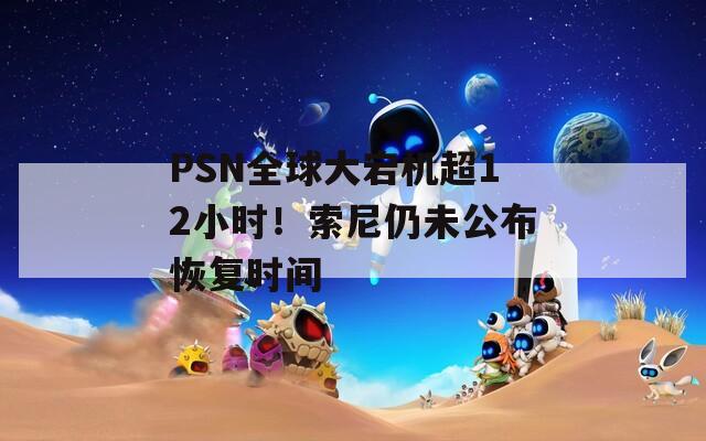 PSN全球大宕机超12小时！索尼仍未公布恢复时间