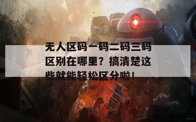 无人区码一码二码三码区别在哪里？搞清楚这些就能轻松区分啦！