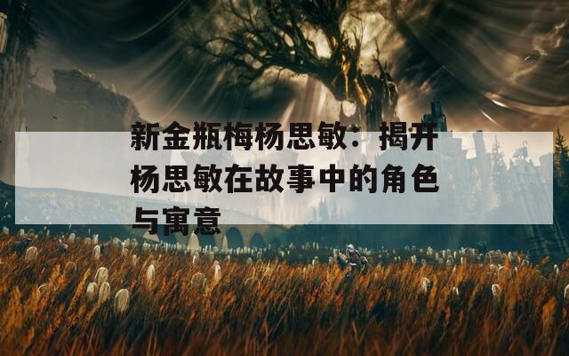 新金瓶梅杨思敏：揭开杨思敏在故事中的角色与寓意