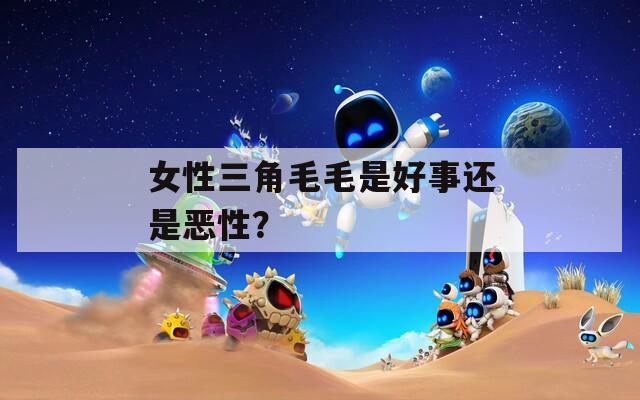 女性三角毛毛是好事还是恶性？