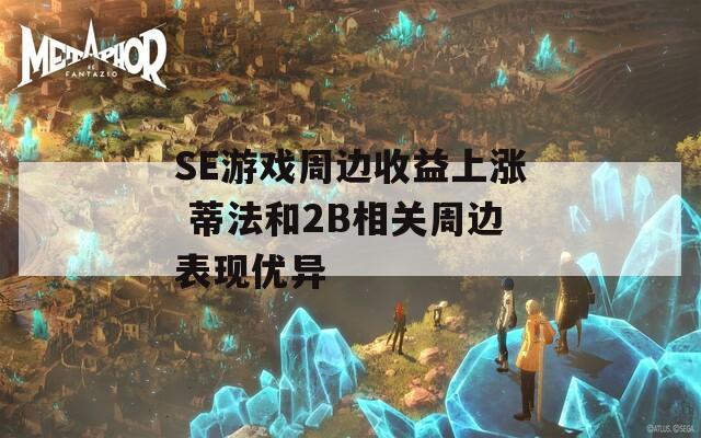 SE游戏周边收益上涨 蒂法和2B相关周边表现优异