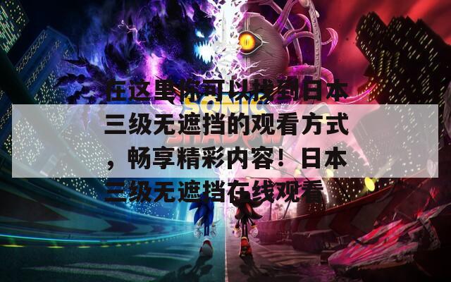 在这里你可以找到日本三级无遮挡的观看方式，畅享精彩内容！日本三级无遮挡在线观看