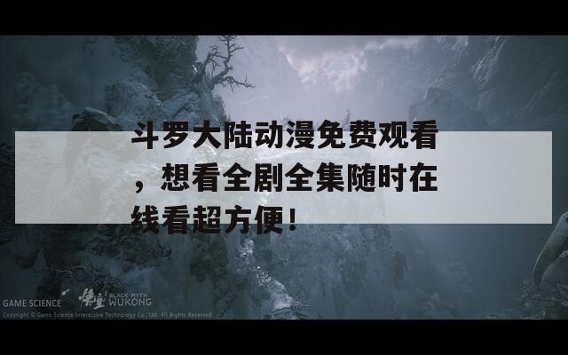 斗罗大陆动漫免费观看，想看全剧全集随时在线看超方便！