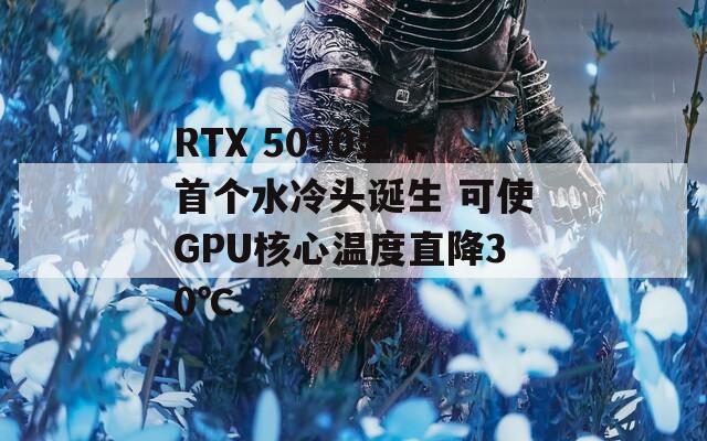 RTX 5090显卡首个水冷头诞生 可使GPU核心温度直降30℃