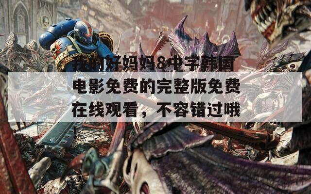 我的好妈妈8中字韩国电影免费的完整版免费在线观看，不容错过哦！