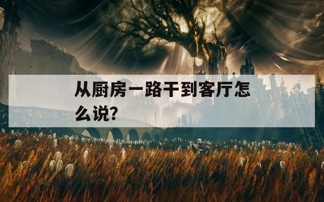 从厨房一路干到客厅怎么说？